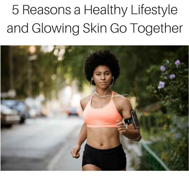 5 Reasons a Healthy Lifestyle and Glowing Skin Go Together